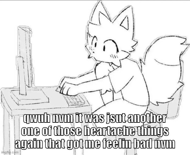 footage of me on this godforsaken site | qwuh nvm it was jsut another one of those heartache things again that got me feelin bad nvm | image tagged in footage of me on this godforsaken site | made w/ Imgflip meme maker