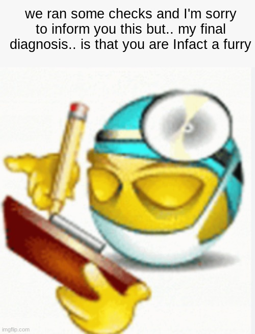 diagnosis: | we ran some checks and I'm sorry to inform you this but.. my final diagnosis.. is that you are Infact a furry | image tagged in diagnosis | made w/ Imgflip meme maker