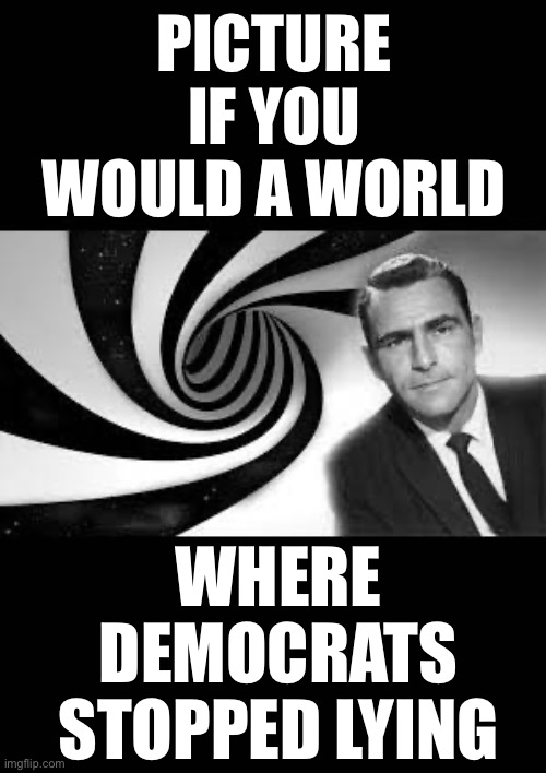 The Twilight Zone | PICTURE IF YOU WOULD A WORLD; WHERE DEMOCRATS STOPPED LYING | image tagged in twilight zone 2,liberal logic,stupid liberals,hollywood liberals,liberal media | made w/ Imgflip meme maker