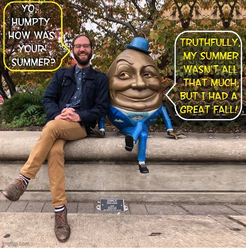 Humpty Dumpty is REAL! | image tagged in vince vance,humpty dumpty,summer,fall,memes,nursery rhymes | made w/ Imgflip meme maker