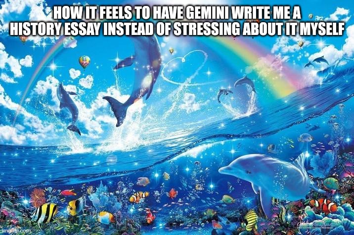 Happy dolphin rainbow | HOW IT FEELS TO HAVE GEMINI WRITE ME A HISTORY ESSAY INSTEAD OF STRESSING ABOUT IT MYSELF | image tagged in happy dolphin rainbow | made w/ Imgflip meme maker