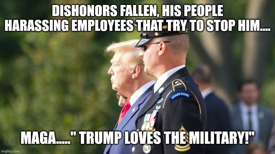 Dishonors the fallen | DISHONORS FALLEN, HIS PEOPLE HARASSING EMPLOYEES THAT TRY TO STOP HIM.... MAGA....." TRUMP LOVES THE MILITARY!" | image tagged in conservative,trump,kamala harris,nevertrump,maga,republican | made w/ Imgflip meme maker