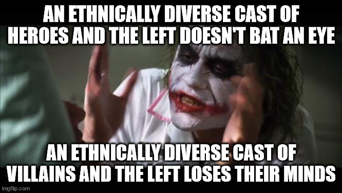 Because remember kids, only one race can have people who are the non-sympathetic kind of evil | AN ETHNICALLY DIVERSE CAST OF HEROES AND THE LEFT DOESN'T BAT AN EYE; AN ETHNICALLY DIVERSE CAST OF VILLAINS AND THE LEFT LOSES THEIR MINDS | image tagged in memes,and everybody loses their minds | made w/ Imgflip meme maker