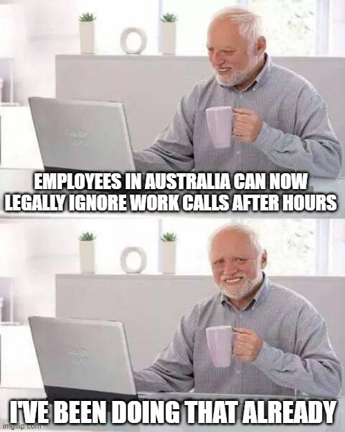 Please Leave a Message | EMPLOYEES IN AUSTRALIA CAN NOW LEGALLY IGNORE WORK CALLS AFTER HOURS; I'VE BEEN DOING THAT ALREADY | image tagged in memes,hide the pain harold | made w/ Imgflip meme maker