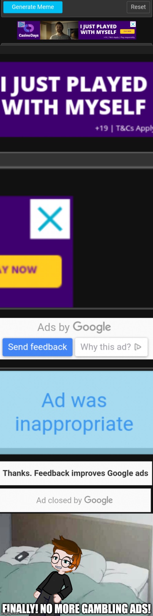 "I just played with myself" BRO WTF- MC flagged the ad as "inappropriate" because "playing with myself" is a phrase that's sus.. | FINALLY! NO MORE GAMBLING ADS! | image tagged in mc,gambling,ads,casino,i just played with myself | made w/ Imgflip meme maker