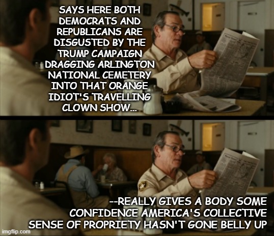 I always just assumed a political candidate's campaign staff is their avatar -sadly, seems I've been proven right. | SAYS HERE BOTH
DEMOCRATS AND
REPUBLICANS ARE
DISGUSTED BY THE
TRUMP CAMPAIGN
DRAGGING ARLINGTON
NATIONAL CEMETERY
INTO THAT ORANGE
IDIOT'S TRAVELLING
CLOWN SHOW... --REALLY GIVES A BODY SOME CONFIDENCE AMERICA'S COLLECTIVE SENSE OF PROPRIETY HASN'T GONE BELLY UP | image tagged in tommy reads,as above so below,trump unfit unqualified dangerous,criminal,birds of a feather | made w/ Imgflip meme maker