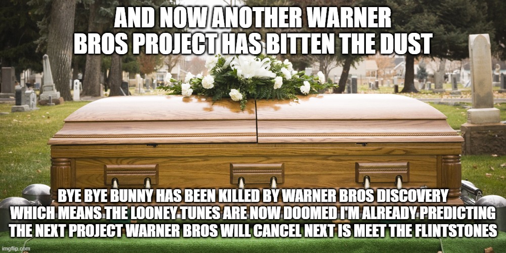 here lies bye bye bunny | AND NOW ANOTHER WARNER BROS PROJECT HAS BITTEN THE DUST; BYE BYE BUNNY HAS BEEN KILLED BY WARNER BROS DISCOVERY WHICH MEANS THE LOONEY TUNES ARE NOW DOOMED I'M ALREADY PREDICTING THE NEXT PROJECT WARNER BROS WILL CANCEL NEXT IS MEET THE FLINTSTONES | image tagged in funeral,warner bros discovery,looney tunes | made w/ Imgflip meme maker