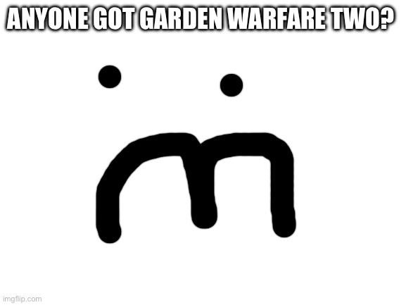 I’ll play that | ANYONE GOT GARDEN WARFARE TWO? | image tagged in blank white template | made w/ Imgflip meme maker