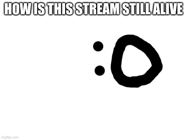 HOW IS THIS STREAM STILL ALIVE | image tagged in m | made w/ Imgflip meme maker