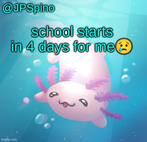 JPSpino's axolotl temp updated | school starts in 4 days for me😢 | image tagged in jpspino's axolotl temp updated | made w/ Imgflip meme maker