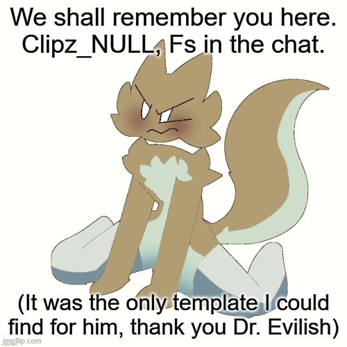 I know I didn't talk with him much, but I know how it is to see a good user leave... =~= | We shall remember you here.
Clipz_NULL, Fs in the chat. (It was the only template I could find for him, thank you Dr. Evilish) | image tagged in femboy clipz | made w/ Imgflip meme maker