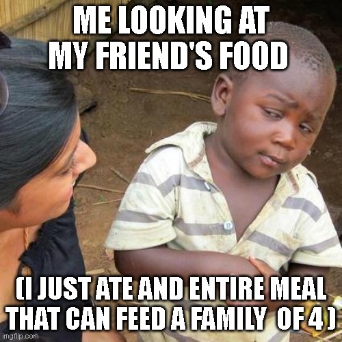 Third World Skeptical Kid | ME LOOKING AT MY FRIEND'S FOOD; (I JUST ATE AND ENTIRE MEAL THAT CAN FEED A FAMILY  OF 4 ) | image tagged in memes,third world skeptical kid | made w/ Imgflip meme maker