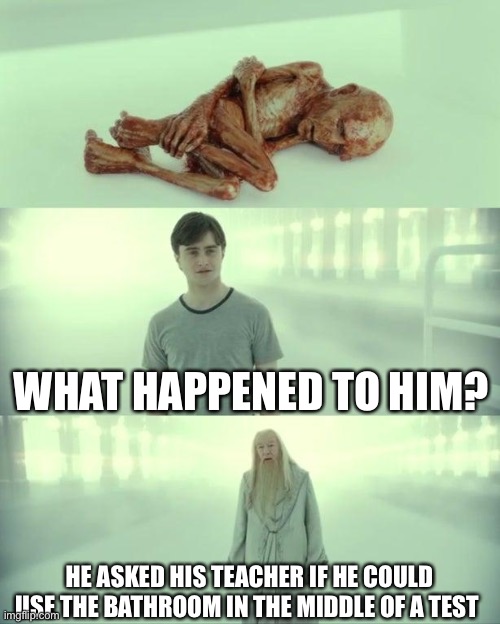 Idk about guys but this always happens in my grade and the teachers hate it. | WHAT HAPPENED TO HIM? HE ASKED HIS TEACHER IF HE COULD USE THE BATHROOM IN THE MIDDLE OF A TEST | image tagged in dead baby voldemort / what happened to him | made w/ Imgflip meme maker