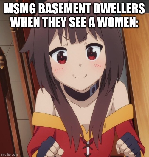 happy megumin | MSMG BASEMENT DWELLERS WHEN THEY SEE A WOMEN: | image tagged in happy megumin | made w/ Imgflip meme maker