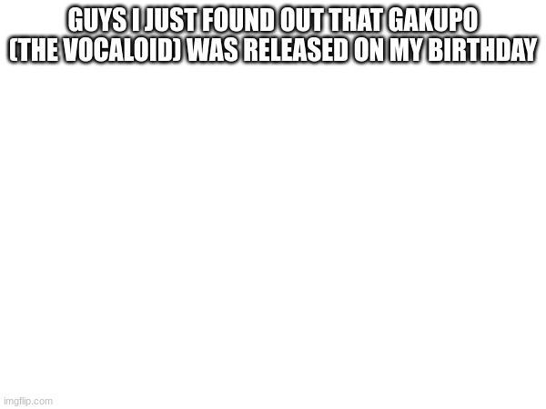 soo low quality, i should sleep soon | GUYS I JUST FOUND OUT THAT GAKUPO (THE VOCALOID) WAS RELEASED ON MY BIRTHDAY | image tagged in vocaloid | made w/ Imgflip meme maker