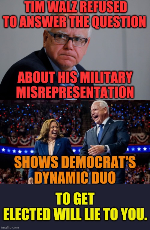 In The CNN Interview...Considering | TIM WALZ REFUSED TO ANSWER THE QUESTION; ABOUT HIS MILITARY MISREPRESENTATION; TO GET ELECTED WILL LIE TO YOU. SHOWS DEMOCRAT'S DYNAMIC DUO | image tagged in mn governor tim walz,kamala harris and tim walz,military,presidential election,lies,memes | made w/ Imgflip meme maker