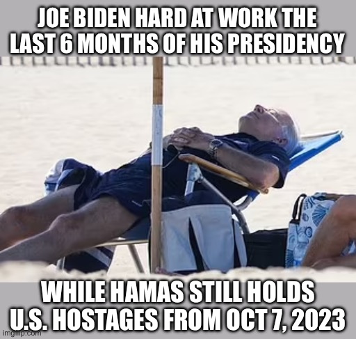 Definitely worse than Carter. | JOE BIDEN HARD AT WORK THE LAST 6 MONTHS OF HIS PRESIDENCY; WHILE HAMAS STILL HOLDS U.S. HOSTAGES FROM OCT 7, 2023 | image tagged in beach bum biden,hostages,hamas | made w/ Imgflip meme maker