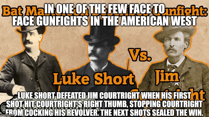 Old West Showdown | IN ONE OF THE FEW FACE TO FACE GUNFIGHTS IN THE AMERICAN WEST; LUKE SHORT DEFEATED JIM COURTRIGHT WHEN HIS FIRST SHOT HIT COURTRIGHT'S RIGHT THUMB, STOPPING COURTRIGHT FROM COCKING HIS REVOLVER. THE NEXT SHOTS SEALED THE WIN. | made w/ Imgflip meme maker