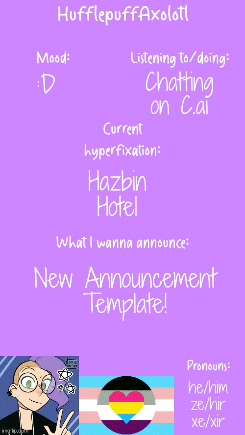 HufflepuffAxolotl's Announcement Template | Chatting on C.ai; :D; Hazbin Hotel; New Announcement Template! he/him
ze/hir
xe/xir | image tagged in hufflepuffaxolotl's announcement template | made w/ Imgflip meme maker