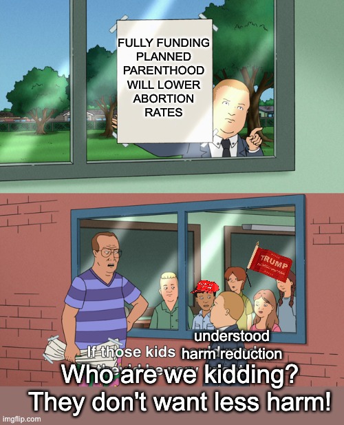 If those kids could read they'd be very upset | FULLY FUNDING
PLANNED
PARENTHOOD
WILL LOWER
ABORTION
RATES understood harm reduction Who are we kidding? They don't want less harm! | image tagged in if those kids could read they'd be very upset | made w/ Imgflip meme maker