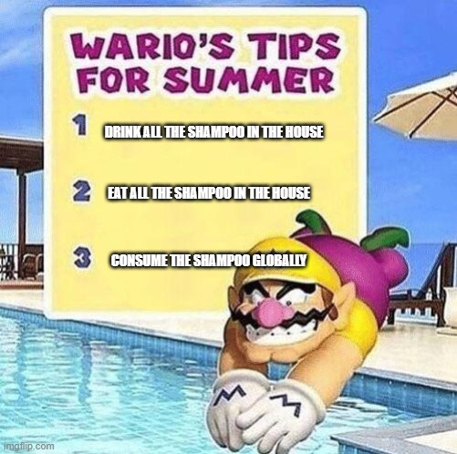 Warios tips for summer | DRINK ALL THE SHAMPOO IN THE HOUSE; EAT ALL THE SHAMPOO IN THE HOUSE; CONSUME THE SHAMPOO GLOBALLY | image tagged in warios tips for summer | made w/ Imgflip meme maker