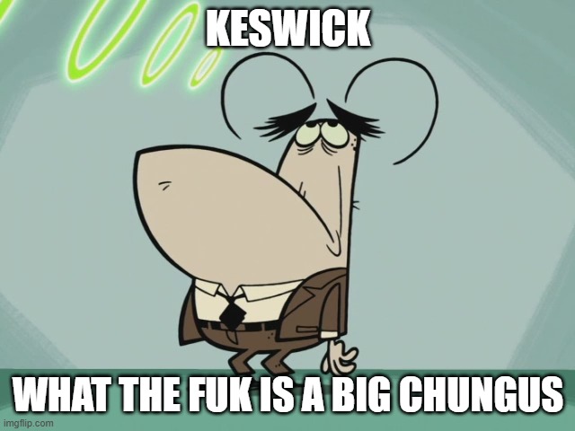 the chief not understanding big chungus | KESWICK; WHAT THE FUK IS A BIG CHUNGUS | image tagged in bored flea,memes,big chungus | made w/ Imgflip meme maker