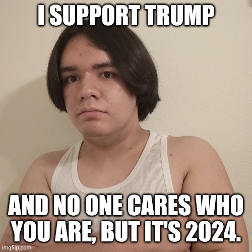 I Support Trump | I SUPPORT TRUMP; AND NO ONE CARES WHO YOU ARE, BUT IT'S 2024. | image tagged in memes,stepheno,funny,trump supporter,presidential election,politics | made w/ Imgflip meme maker