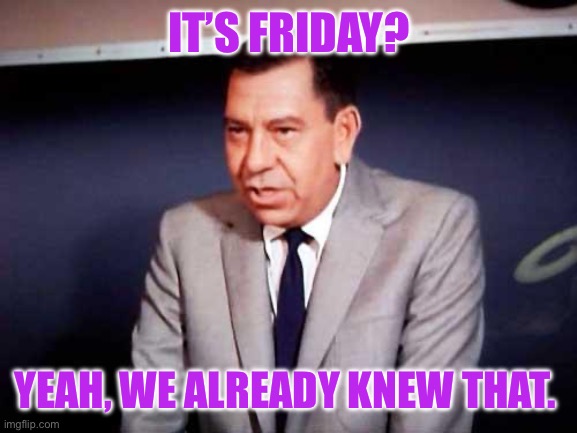 Sgt. Joe Friday-DRAGNET | IT’S FRIDAY? YEAH, WE ALREADY KNEW THAT. | image tagged in sgt joe friday-dragnet | made w/ Imgflip meme maker