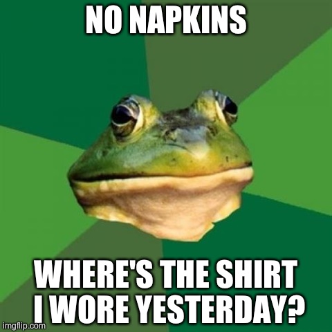 Foul Bachelor Frog Meme | NO NAPKINS WHERE'S THE SHIRT I WORE YESTERDAY? | image tagged in memes,foul bachelor frog,AdviceAnimals | made w/ Imgflip meme maker