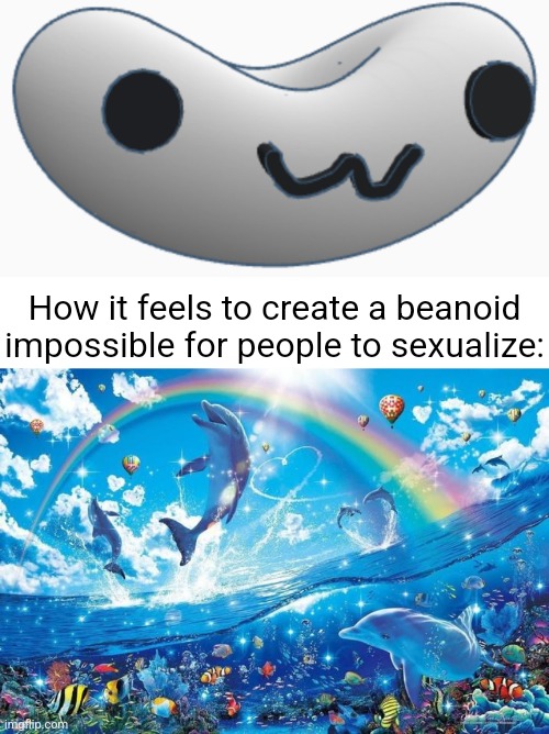 How it feels to create a beanoid impossible for people to sexualize: | image tagged in happy dolphin rainbow | made w/ Imgflip meme maker