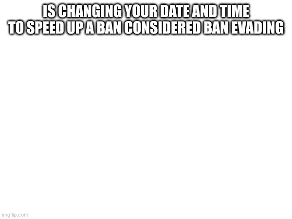 not that I did it or going to you can look at my most recent comments for proof I haven't but I'm wondering | IS CHANGING YOUR DATE AND TIME TO SPEED UP A BAN CONSIDERED BAN EVADING | made w/ Imgflip meme maker
