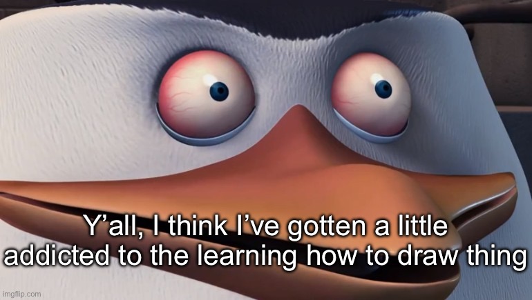 . | Y’all, I think I’ve gotten a little addicted to the learning how to draw thing | image tagged in penguins of madagascar skipper red eyes | made w/ Imgflip meme maker