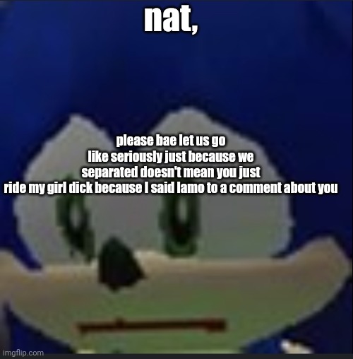 :( | nat, please bae let us go
like seriously just because we separated doesn't mean you just ride my girl dick because I said lamo to a comment about you | made w/ Imgflip meme maker