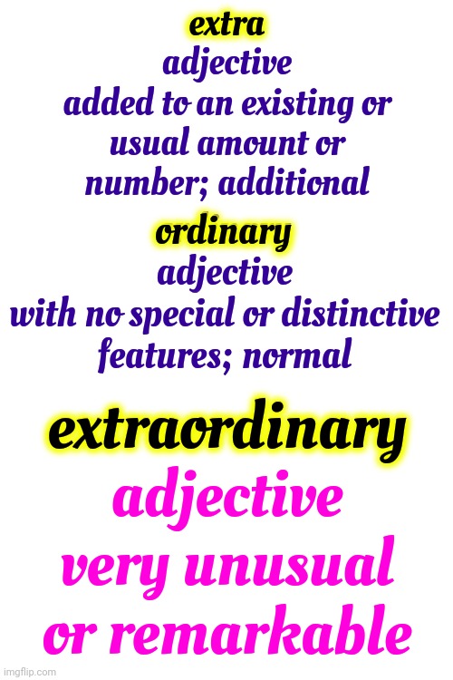 Extra Ordinary?  Extraordinarily Ordinary? | extra
adjective
added to an existing or usual amount or number; additional; extra; ordinary
adjective
with no special or distinctive features; normal; ordinary; extraordinary
adjective
very unusual or remarkable; extraordinary | image tagged in ordinary,extraordinary,extra,definition,words,memes | made w/ Imgflip meme maker