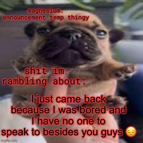 as one might say, I’m Mr. (or ms.) lonely | I just came back because I was bored and I have no one to speak to besides you guys 😔 | image tagged in pug temp | made w/ Imgflip meme maker