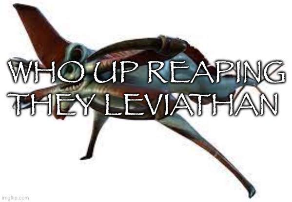 Reaper leviathan | WHO UP REAPING THEY LEVIATHAN | image tagged in reaper leviathan | made w/ Imgflip meme maker