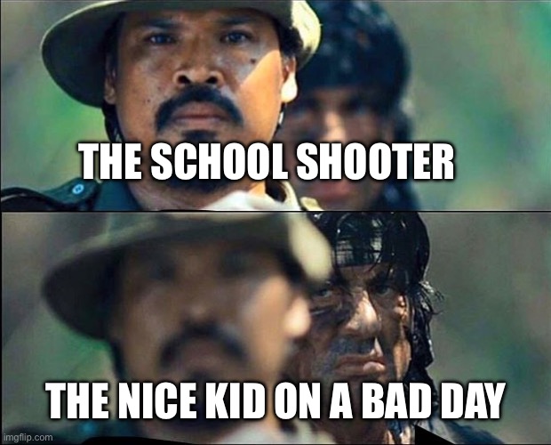 He’s cooked | THE SCHOOL SHOOTER; THE NICE KID ON A BAD DAY | image tagged in rambo mad | made w/ Imgflip meme maker