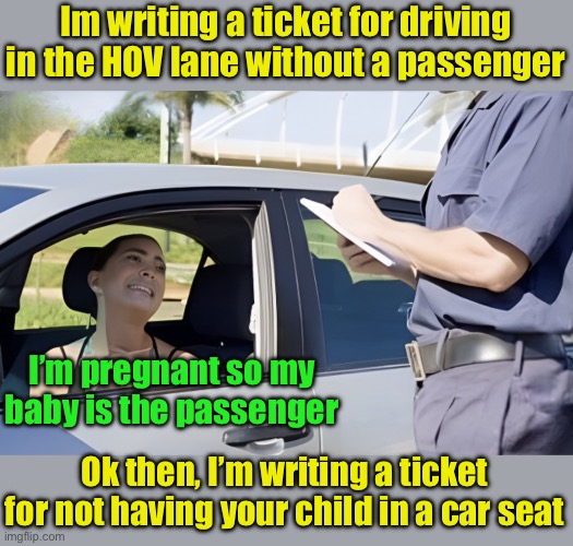 I heard some lady actually tried this | Im writing a ticket for driving in the HOV lane without a passenger; I’m pregnant so my baby is the passenger; Ok then, I’m writing a ticket for not having your child in a car seat | image tagged in traffic cop | made w/ Imgflip meme maker