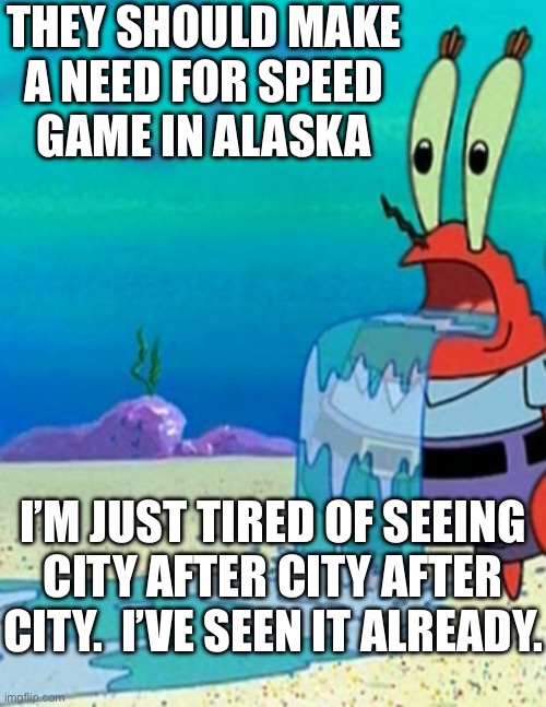 THP rants about wanting a different Need for Speed experience | THEY SHOULD MAKE
A NEED FOR SPEED
GAME IN ALASKA; I’M JUST TIRED OF SEEING CITY AFTER CITY AFTER CITY.  I’VE SEEN IT ALREADY. | image tagged in mr krabs drool | made w/ Imgflip meme maker