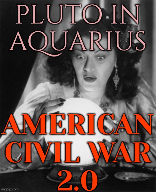 Civil War 2.0? Pluto in Aquarius Transit | PLUTO IN
AQUARIUS; AMERICAN
CIVIL WAR
2.0 | image tagged in fortune teller,civil war,scumbag america,scumbag government,second amendment,astrology | made w/ Imgflip meme maker