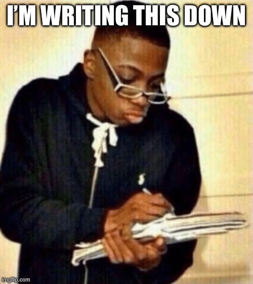 nerd taking notes | I’M WRITING THIS DOWN | image tagged in nerd taking notes | made w/ Imgflip meme maker