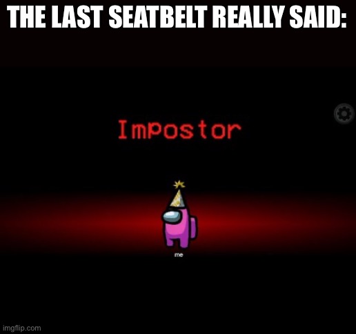 Impostor | THE LAST SEATBELT REALLY SAID: | image tagged in impostor | made w/ Imgflip meme maker