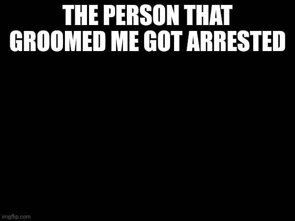 I'm not even kidding. I finally feel somewhat safe now. | THE PERSON THAT GROOMED ME GOT ARRESTED | made w/ Imgflip meme maker