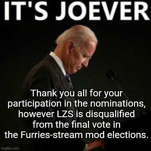 Thank you all for your participation in the nominations, however LZS is disqualified from the final vote in the Furries-stream mod elections. | made w/ Imgflip meme maker