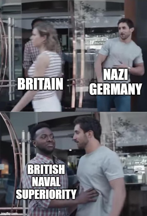 Bro, Not Cool. | NAZI GERMANY; BRITAIN; BRITISH NAVAL SUPERIORITY | image tagged in bro not cool | made w/ Imgflip meme maker