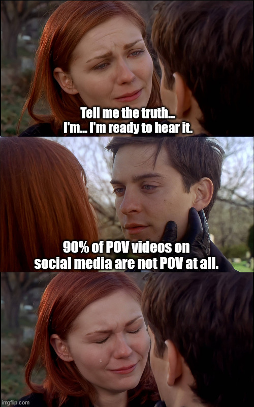 Tell me the truth | Tell me the truth... I'm... I'm ready to hear it. 90% of POV videos on social media are not POV at all. | image tagged in tell me the truth | made w/ Imgflip meme maker