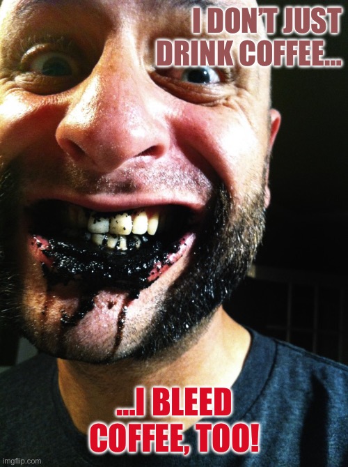 chew coffee grounds | I DON’T JUST DRINK COFFEE…; …I BLEED COFFEE, TOO! | image tagged in chew coffee grounds | made w/ Imgflip meme maker