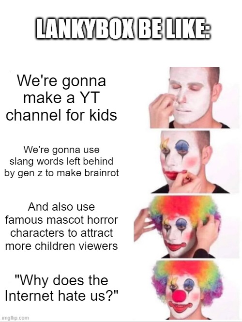 I can't be anymore true than I already am right now | LANKYBOX BE LIKE:; We're gonna make a YT channel for kids; We're gonna use slang words left behind by gen z to make brainrot; And also use famous mascot horror characters to attract more children viewers; "Why does the Internet hate us?" | image tagged in memes,clown applying makeup,lankybox,brainrot,dies from cringe | made w/ Imgflip meme maker