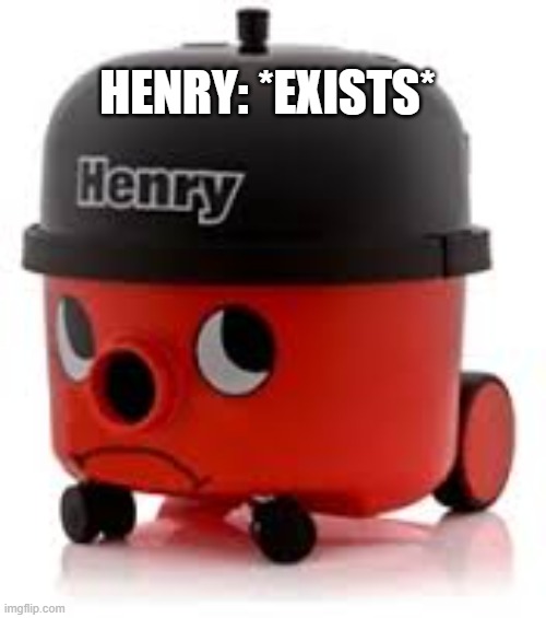 Henry Exists | HENRY: *EXISTS* | image tagged in henry hoover,henry,hoover | made w/ Imgflip meme maker