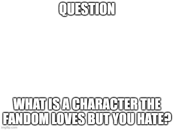 Question time | QUESTION; WHAT IS A CHARACTER THE FANDOM LOVES BUT YOU HATE? | image tagged in question,hazbin hotel,vivziepop | made w/ Imgflip meme maker